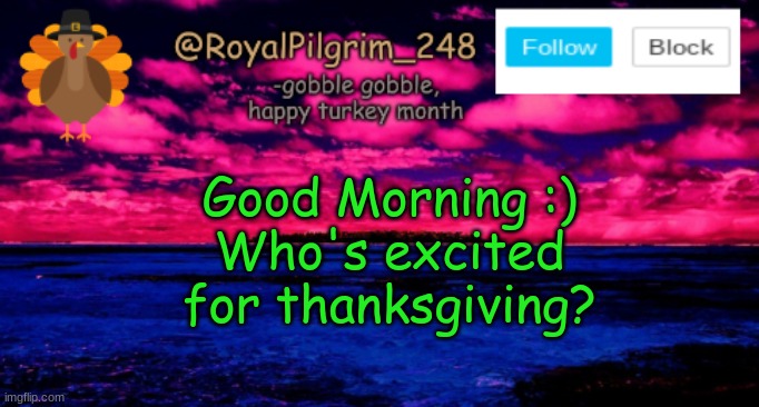 It's almost thanksgiving break, les goooo |  Good Morning :)
Who's excited for thanksgiving? | image tagged in royalpilgrim_248's temp thanksgiving,excited 4 thanksgiving,ayy,gm,good morning,yeeeeeee | made w/ Imgflip meme maker