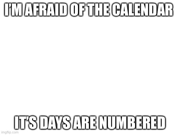 Dad joke 8 | I’M AFRAID OF THE CALENDAR; IT’S DAYS ARE NUMBERED | image tagged in blank white template | made w/ Imgflip meme maker