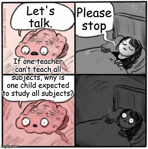 .... | Please stop; Let's talk. If one teacher can’t teach all subjects, why is one child expected to study all subjects? | image tagged in brain before sleep,shower thoughts,school,funny memes,funny,memes | made w/ Imgflip meme maker