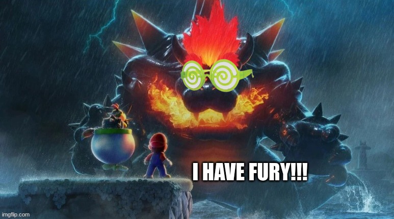 this just came to me LMAO | I HAVE FURY!!! | image tagged in bowser's fury | made w/ Imgflip meme maker