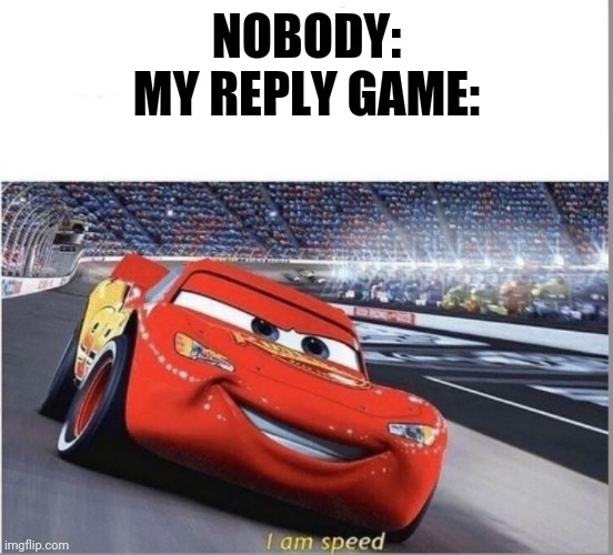 All the girls want fast replies but leave me on opened for 4 days ;-; | NOBODY:
MY REPLY GAME: | image tagged in i am speed | made w/ Imgflip meme maker