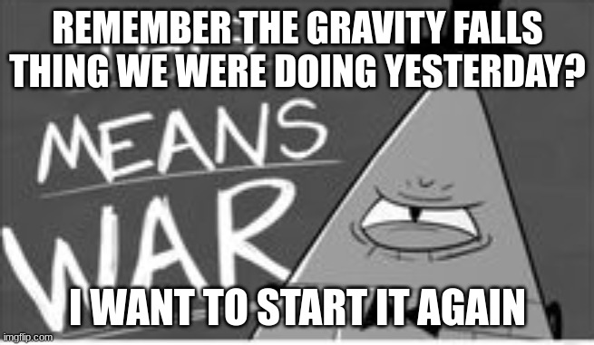 (If you don't know what I'm talking about, we were bascially putting alot of Gravity Falls memes on this stream lol) | REMEMBER THE GRAVITY FALLS THING WE WERE DOING YESTERDAY? I WANT TO START IT AGAIN | image tagged in gravity falls,this means war,bill cipher,lol,restarting the trend from yesterday,eeeeeeeee | made w/ Imgflip meme maker