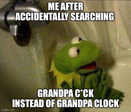 kermit crying terrified in shower | ME AFTER ACCIDENTALLY SEARCHING; GRANDPA C*CK INSTEAD OF GRANDPA CLOCK | image tagged in kermit crying terrified in shower | made w/ Imgflip meme maker