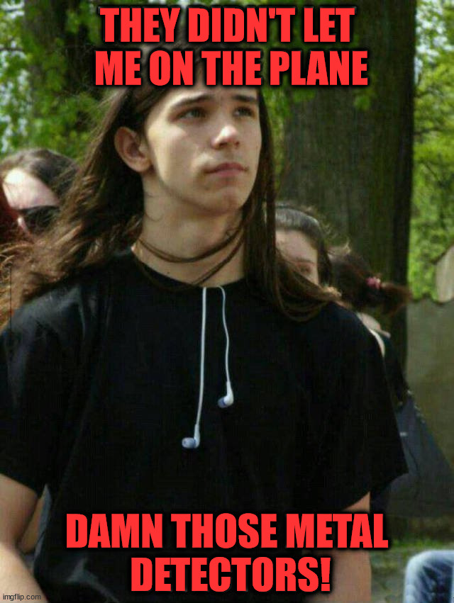 THEY DIDN'T LET
 ME ON THE PLANE; DAMN THOSE METAL
 DETECTORS! | image tagged in heavy metal | made w/ Imgflip meme maker