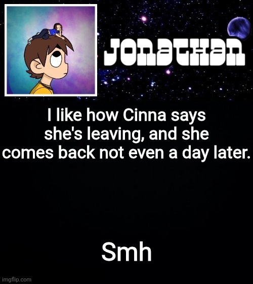 Jonathan vs The World Template | I like how Cinna says she's leaving, and she comes back not even a day later. Smh | image tagged in jonathan vs the world template | made w/ Imgflip meme maker