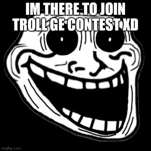  IM THERE TO JOIN TROLL GE CONTEST XD | made w/ Imgflip meme maker