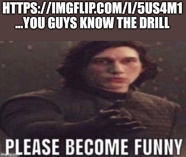 https://imgflip.com/i/5us4m1 comment with the please become funny temp | HTTPS://IMGFLIP.COM/I/5US4M1 ...YOU GUYS KNOW THE DRILL | image tagged in please become funny | made w/ Imgflip meme maker