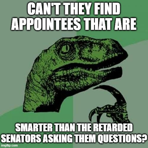 Philosoraptor Meme | CAN'T THEY FIND APPOINTEES THAT ARE SMARTER THAN THE RETARDED SENATORS ASKING THEM QUESTIONS? | image tagged in memes,philosoraptor | made w/ Imgflip meme maker