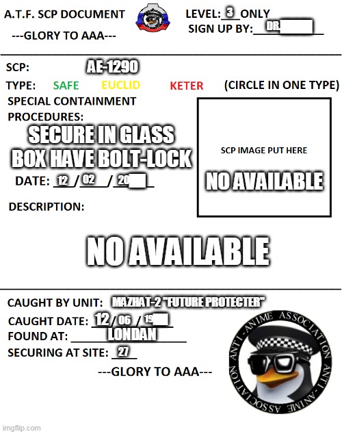 SCP Document | 3; DR.████; AE-1290; SECURE IN GLASS BOX HAVE BOLT-LOCK; NO AVAILABLE; 02; 20██; 12; NO AVAILABLE; MAZHAT-2 ''FUTURE PROTECTER''; 12; 19██; 06; LONDAN; 27 | image tagged in a t f scp document | made w/ Imgflip meme maker