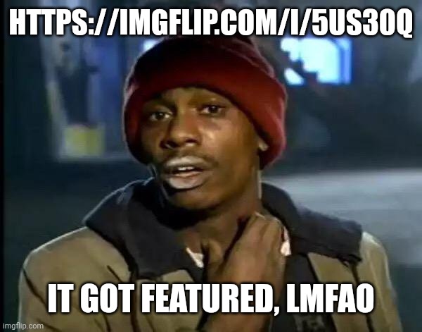 https://imgflip.com/i/5us30q | HTTPS://IMGFLIP.COM/I/5US30Q; IT GOT FEATURED, LMFAO | image tagged in memes,y'all got any more of that | made w/ Imgflip meme maker