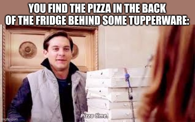 Pizza Time | YOU FIND THE PIZZA IN THE BACK OF THE FRIDGE BEHIND SOME TUPPERWARE: | image tagged in pizza time | made w/ Imgflip meme maker
