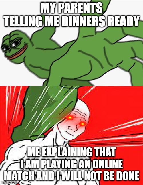 Pepe punch vs. Dodging Wojak |  MY PARENTS TELLING ME DINNERS READY; ME EXPLAINING THAT I AM PLAYING AN ONLINE MATCH AND I WILL NOT BE DONE | image tagged in pepe punch vs dodging wojak | made w/ Imgflip meme maker