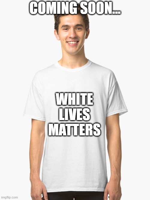 Classic White T-Shirt | COMING SOON... WHITE LIVES MATTERS | image tagged in classic white t-shirt | made w/ Imgflip meme maker