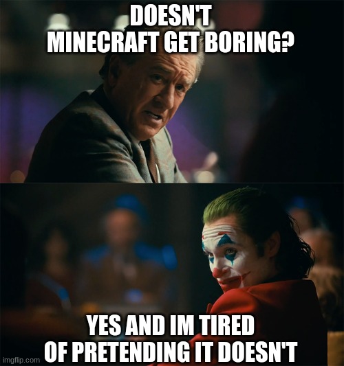 Im tired of pretending its not | DOESN'T MINECRAFT GET BORING? YES AND IM TIRED OF PRETENDING IT DOESN'T | image tagged in im tired of pretending its not | made w/ Imgflip meme maker