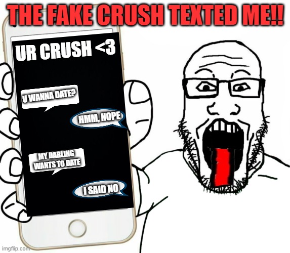oh no | THE FAKE CRUSH TEXTED ME!! UR CRUSH <3; U WANNA DATE? HMM, NOPE; MY DARLING WANTS TO DATE; I SAID NO | image tagged in soyjak | made w/ Imgflip meme maker