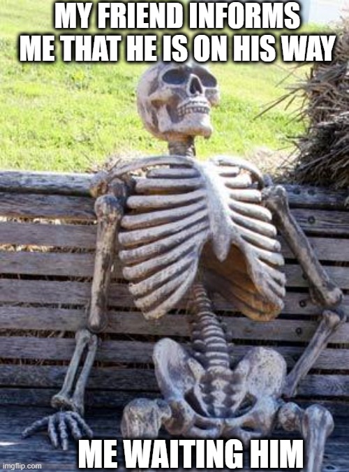 literally | MY FRIEND INFORMS ME THAT HE IS ON HIS WAY; ME WAITING HIM | image tagged in memes,waiting skeleton | made w/ Imgflip meme maker