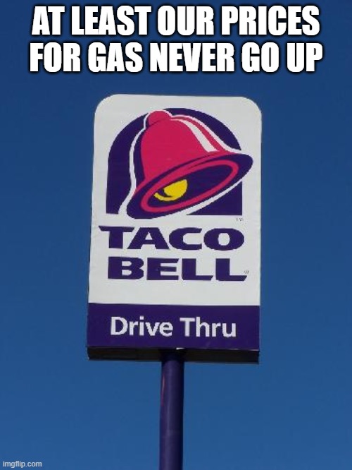 Taco Bell Sign | AT LEAST OUR PRICES FOR GAS NEVER GO UP | image tagged in taco bell sign | made w/ Imgflip meme maker