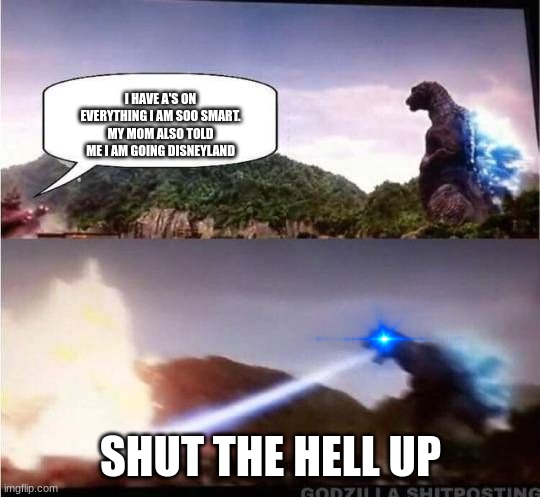 Godzilla Hates X | I HAVE A'S ON EVERYTHING I AM SOO SMART. MY MOM ALSO TOLD ME I AM GOING DISNEYLAND; SHUT THE HELL UP | image tagged in godzilla hates x | made w/ Imgflip meme maker