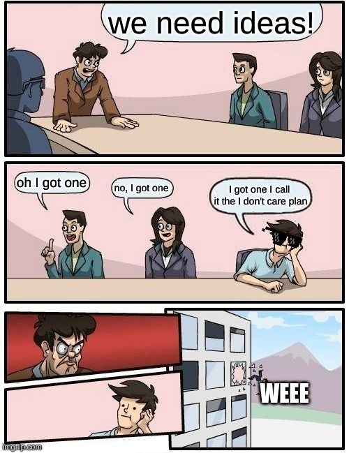 Boardroom Meeting Suggestion Meme |  we need ideas! oh I got one; no, I got one; I got one I call  it the I don't care plan; WEEE | image tagged in memes,boardroom meeting suggestion | made w/ Imgflip meme maker