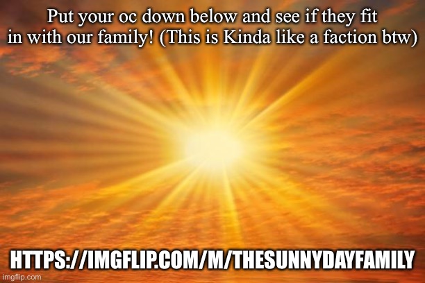 https://imgflip.com/m/TheSunnyDayFamily | Put your oc down below and see if they fit in with our family! (This is Kinda like a faction btw); HTTPS://IMGFLIP.COM/M/THESUNNYDAYFAMILY | image tagged in sunshine | made w/ Imgflip meme maker