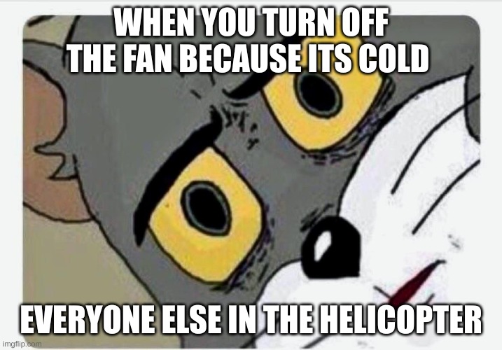 Disturbed Tom |  WHEN YOU TURN OFF THE FAN BECAUSE ITS COLD; EVERYONE ELSE IN THE HELICOPTER | image tagged in disturbed tom | made w/ Imgflip meme maker