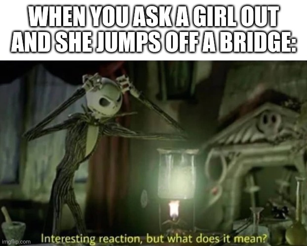 Relatable right? | WHEN YOU ASK A GIRL OUT AND SHE JUMPS OFF A BRIDGE: | image tagged in interesting reaction but what does it mean,e | made w/ Imgflip meme maker
