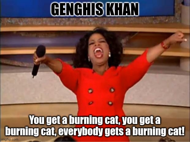 Oprah You Get A | GENGHIS KHAN; You get a burning cat, you get a burning cat, everybody gets a burning cat! | image tagged in memes,oprah you get a | made w/ Imgflip meme maker