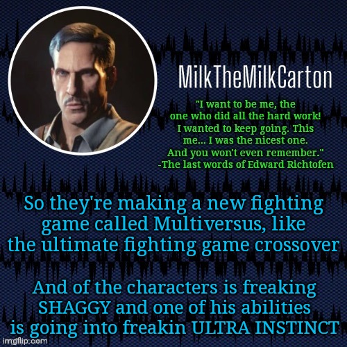 MilkTheMilkCarton but he's resorting to schtabbing | So they're making a new fighting game called Multiversus, like the ultimate fighting game crossover; And of the characters is freaking SHAGGY and one of his abilities is going into freakin ULTRA INSTINCT | image tagged in milkthemilkcarton but he's resorting to schtabbing | made w/ Imgflip meme maker
