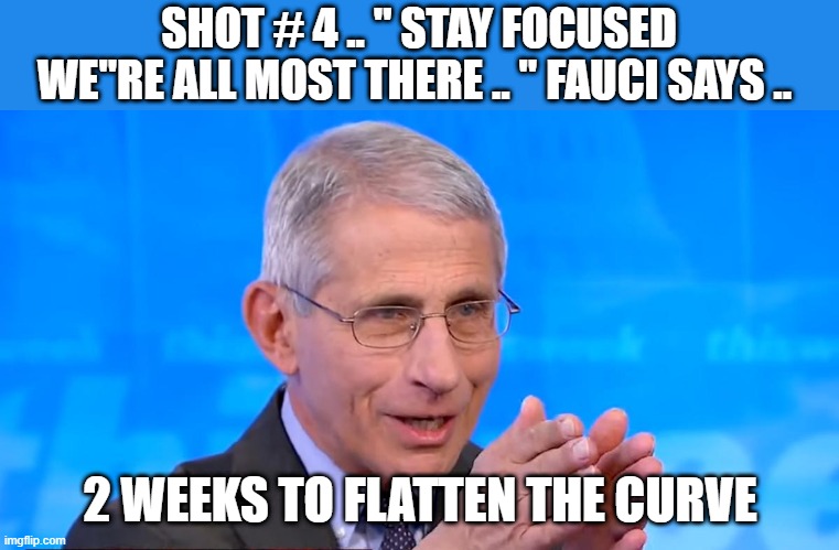 FAUCI SAYS are you worried yet ? | SHOT # 4 .. " STAY FOCUSED WE"RE ALL MOST THERE .. " FAUCI SAYS .. 2 WEEKS TO FLATTEN THE CURVE | image tagged in dr fauci 2020 | made w/ Imgflip meme maker