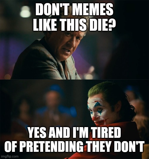;-; | DON'T MEMES LIKE THIS DIE? YES AND I'M TIRED OF PRETENDING THEY DON'T | image tagged in im tired of pretending its not | made w/ Imgflip meme maker