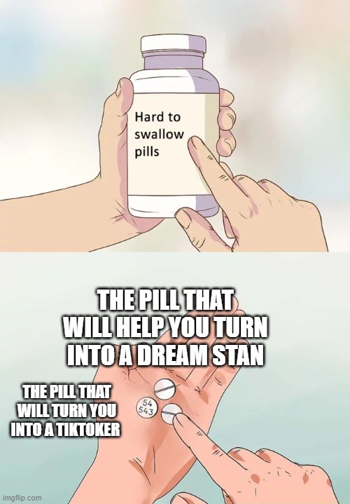 Hard To Swallow Pills Meme | THE PILL THAT WILL HELP YOU TURN INTO A DREAM STAN; THE PILL THAT WILL TURN YOU INTO A TIKTOKER | image tagged in memes,hard to swallow pills | made w/ Imgflip meme maker