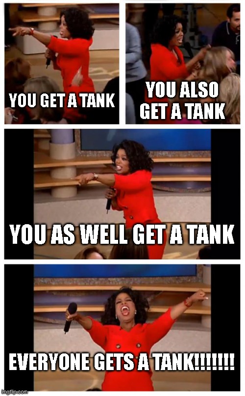 Oprah You Get A Car Everybody Gets A Car Meme | YOU GET A TANK YOU ALSO GET A TANK YOU AS WELL GET A TANK EVERYONE GETS A TANK!!!!!!! | image tagged in memes,oprah you get a car everybody gets a car | made w/ Imgflip meme maker