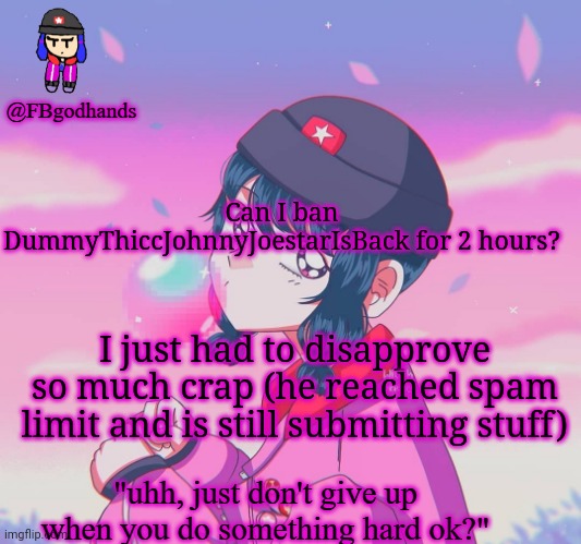 Can I ban DummyThiccJohnnyJoestarIsBack for 2 hours? I just had to disapprove so much crap (he reached spam limit and is still submitting stuff) | image tagged in fbgodhands temp 9 | made w/ Imgflip meme maker