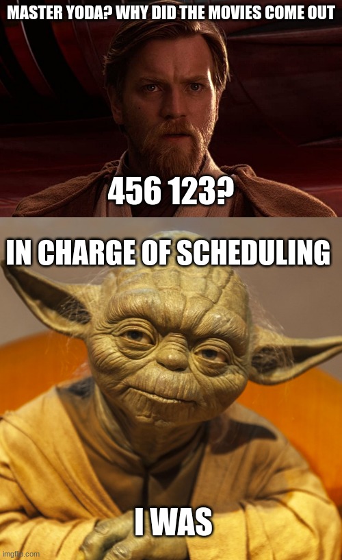 if you know you know | MASTER YODA? WHY DID THE MOVIES COME OUT; 456 123? IN CHARGE OF SCHEDULING; I WAS | image tagged in star wars yoda,yoda,obi wan kenobi,star wars | made w/ Imgflip meme maker
