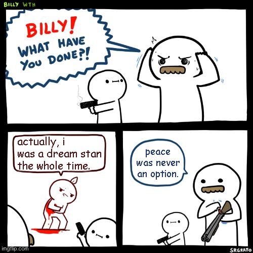 Billy What Have You Done | actually, i was a dream stan the whole time. peace was never an option. | image tagged in billy what have you done | made w/ Imgflip meme maker