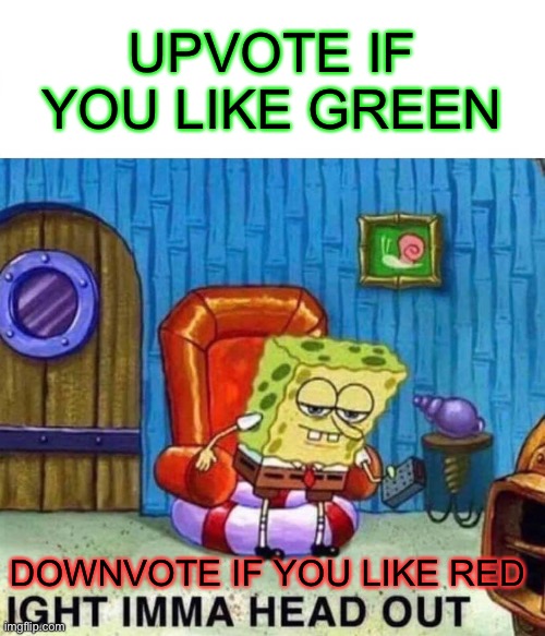 Up or down | UPVOTE IF YOU LIKE GREEN; DOWNVOTE IF YOU LIKE RED | image tagged in memes,spongebob ight imma head out | made w/ Imgflip meme maker