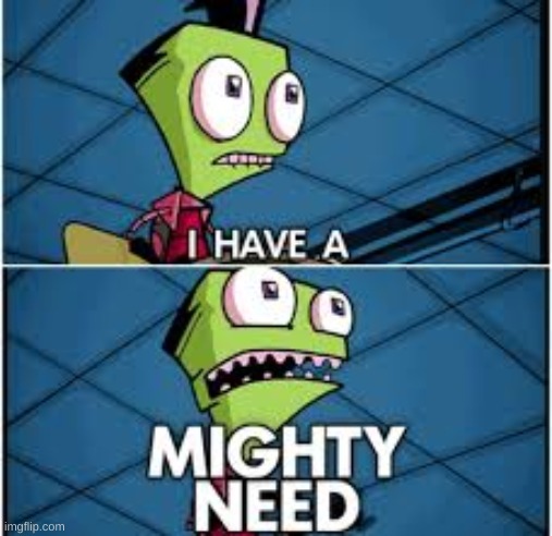 I HAVE A MIGHTY NEED! | image tagged in i have a mighty need | made w/ Imgflip meme maker