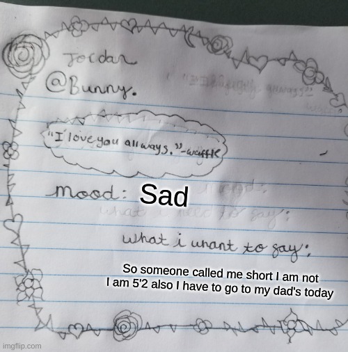 Yachi's handwriting temp | Sad; So someone called me short I am not I am 5'2 also I have to go to my dad's today | image tagged in yachi's handwriting temp | made w/ Imgflip meme maker