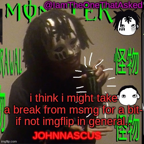 srry, i think i need it | i think i might take a break from msmg for a bit- if not imgflip in general.. | image tagged in johnnascus temp | made w/ Imgflip meme maker