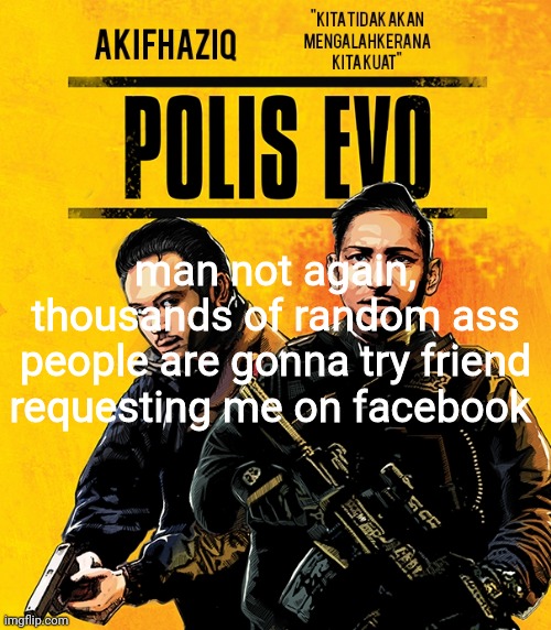 i just wanna watch some vids and post shit | man not again, thousands of random ass people are gonna try friend requesting me on facebook | image tagged in akifhaziq polis evo template | made w/ Imgflip meme maker