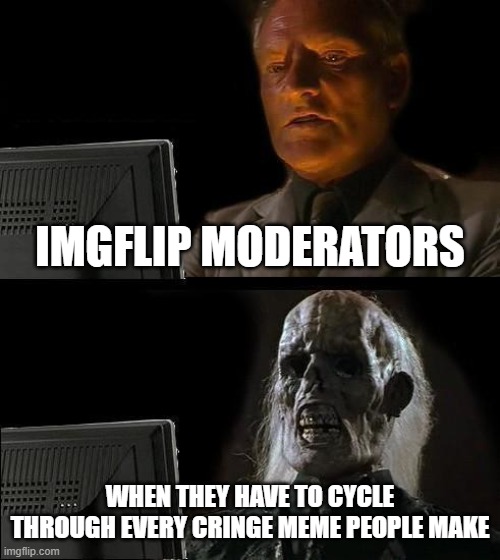 I feel for you guys | IMGFLIP MODERATORS; WHEN THEY HAVE TO CYCLE THROUGH EVERY CRINGE MEME PEOPLE MAKE | image tagged in memes,i'll just wait here | made w/ Imgflip meme maker