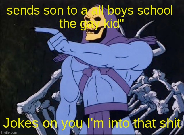 Jokes on you I’m into that shit | sends son to a all boys school 
the gay kid"; Jokes on you I'm into that shit | image tagged in jokes on you i m into that shit | made w/ Imgflip meme maker