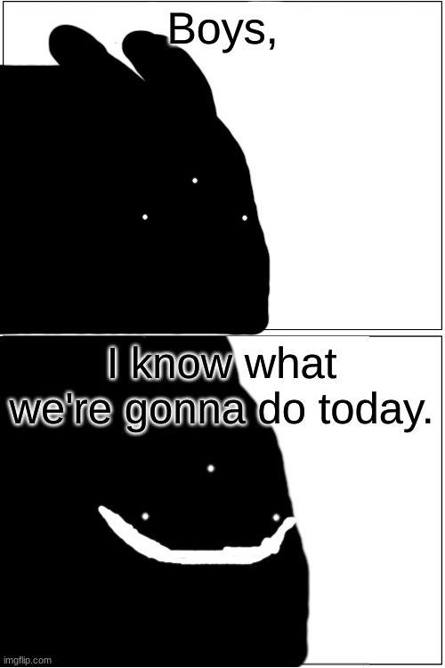 Boys, I know what we're gonna do today | image tagged in boys i know what we're gonna do today | made w/ Imgflip meme maker