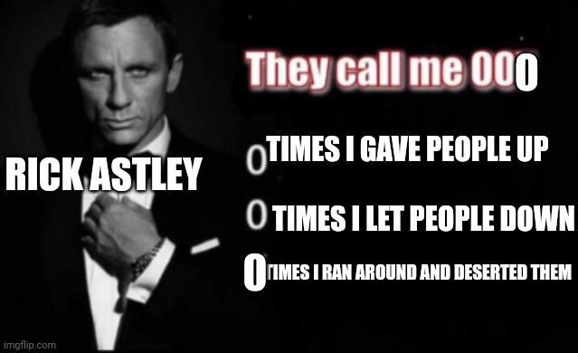 000 | RICK ASTLEY; TIMES I GAVE PEOPLE UP; TIMES I LET PEOPLE DOWN; TIMES I RAN AROUND AND DESERTED THEM | image tagged in they call me 007,never gonna give you up,rickroll | made w/ Imgflip meme maker
