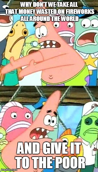 Put It Somewhere Else Patrick | WHY DON'T WE TAKE ALL THAT MONEY WASTED ON FIREWORKS ALL AROUND THE WORLD AND GIVE IT TO THE POOR | image tagged in memes,put it somewhere else patrick,AdviceAnimals | made w/ Imgflip meme maker