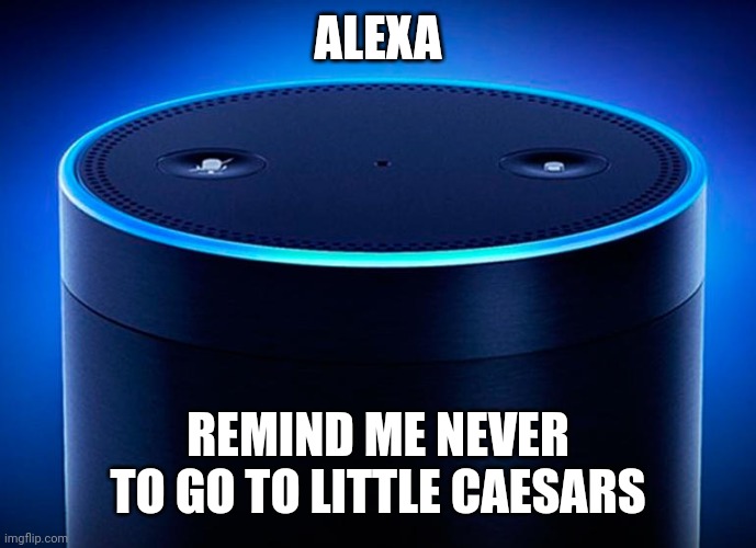 Alexa | ALEXA REMIND ME NEVER TO GO TO LITTLE CAESARS | image tagged in alexa | made w/ Imgflip meme maker