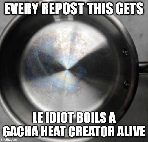 or something gacha heat bad now gimme updodiddghevgkrdgrbhfshukgdsgs | EVERY REPOST THIS GETS; LE IDIOT BOILS A GACHA HEAT CREATOR ALIVE | made w/ Imgflip meme maker