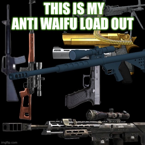 Call it overkill.………..i call it perfect amount of firepower for any anti anime job | THIS IS MY ANTI WAIFU LOAD OUT | image tagged in guns | made w/ Imgflip meme maker