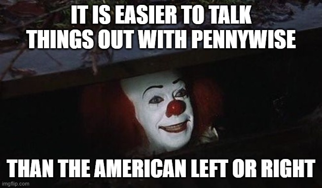 Penny wise | IT IS EASIER TO TALK THINGS OUT WITH PENNYWISE THAN THE AMERICAN LEFT OR RIGHT | image tagged in penny wise | made w/ Imgflip meme maker