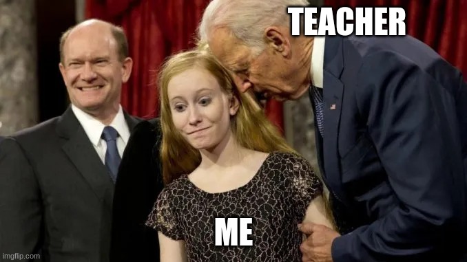 joe biden pedophile | TEACHER ME | image tagged in joe biden pedophile | made w/ Imgflip meme maker